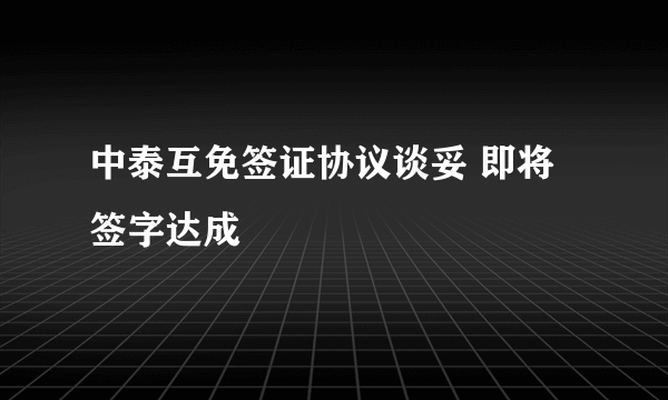 中泰互免签证协议谈妥 即将签字达成