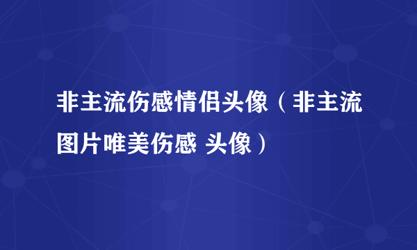 非主流伤感情侣头像（非主流图片唯美伤感 头像）