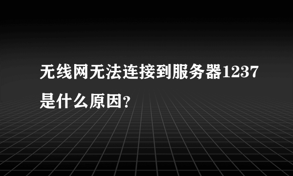 无线网无法连接到服务器1237是什么原因？