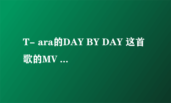 T- ara的DAY BY DAY 这首歌的MV 到底是什么意思？ 我看了感觉它大概意思是 如下描述