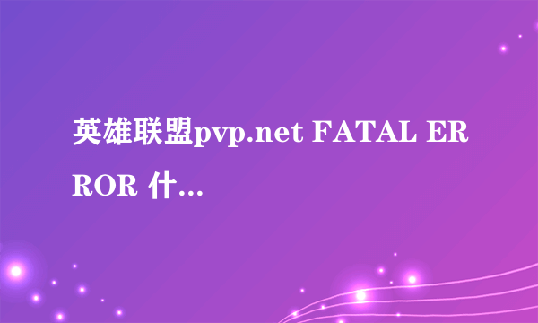 英雄联盟pvp.net FATAL ERROR 什么意思?