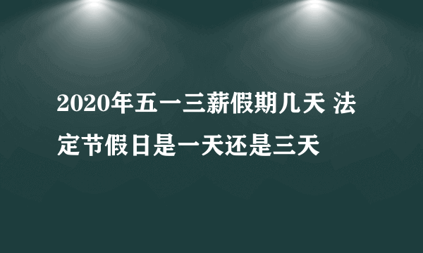 2020年五一三薪假期几天 法定节假日是一天还是三天