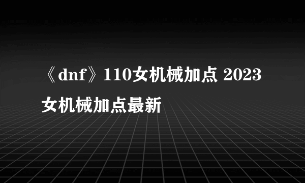 《dnf》110女机械加点 2023女机械加点最新