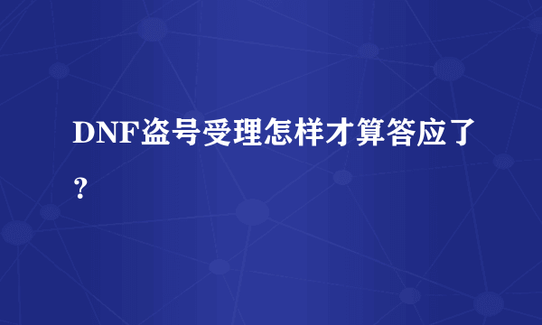 DNF盗号受理怎样才算答应了？