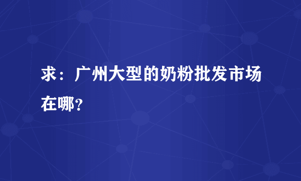 求：广州大型的奶粉批发市场在哪？