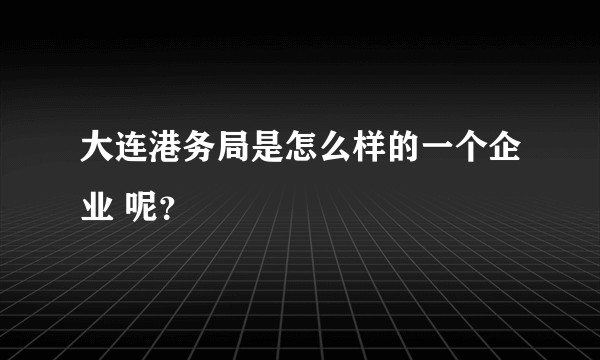 大连港务局是怎么样的一个企业 呢？