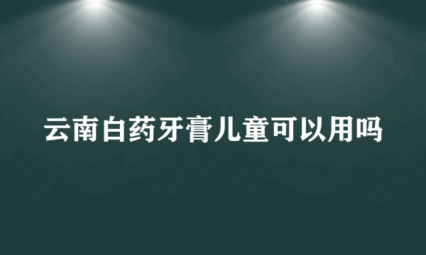 云南白药牙膏儿童可以用吗