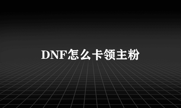 DNF怎么卡领主粉