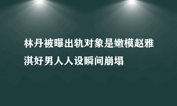 林丹被曝出轨对象是嫩模赵雅淇好男人人设瞬间崩塌