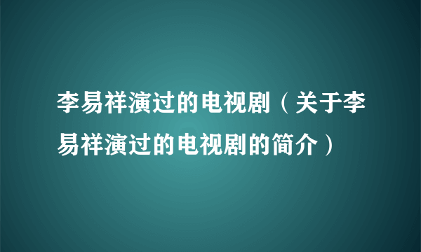 李易祥演过的电视剧（关于李易祥演过的电视剧的简介）