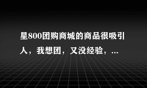 星800团购商城的商品很吸引人，我想团，又没经验，谁有经验说说好不？