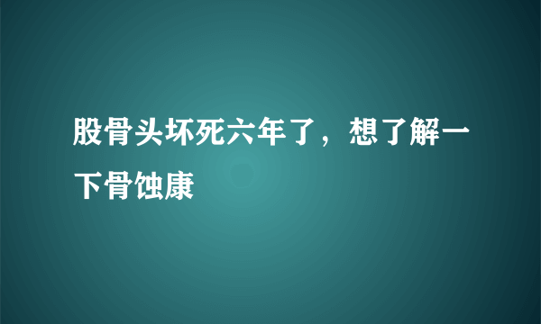 股骨头坏死六年了，想了解一下骨蚀康