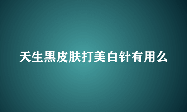 天生黑皮肤打美白针有用么