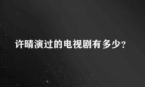 许晴演过的电视剧有多少？