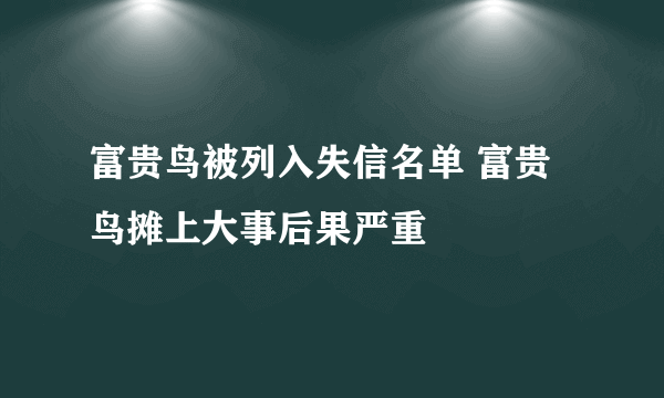 富贵鸟被列入失信名单 富贵鸟摊上大事后果严重