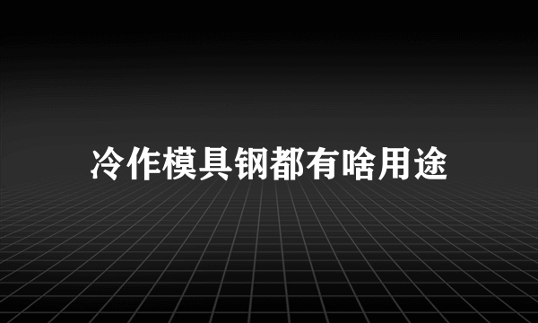 冷作模具钢都有啥用途