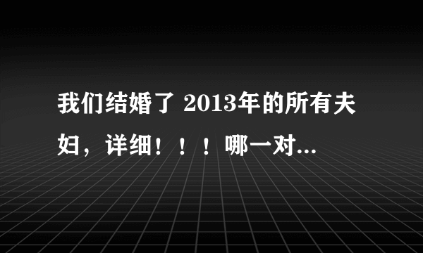 我们结婚了 2013年的所有夫妇，详细！！！哪一对夫妇最好看？