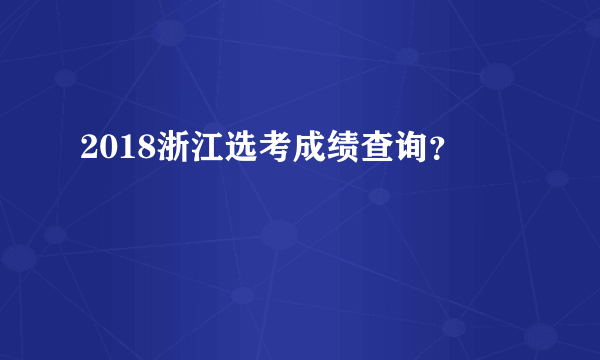 2018浙江选考成绩查询？