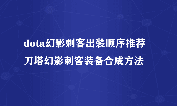 dota幻影刺客出装顺序推荐 刀塔幻影刺客装备合成方法