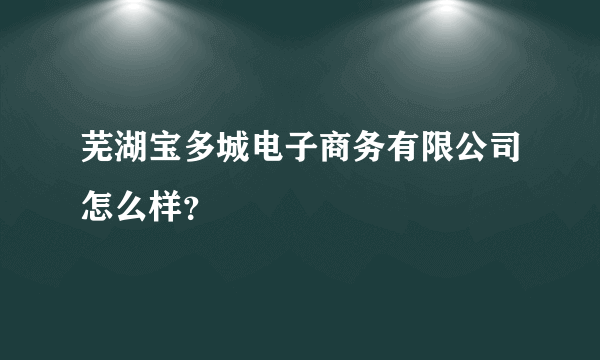 芜湖宝多城电子商务有限公司怎么样？