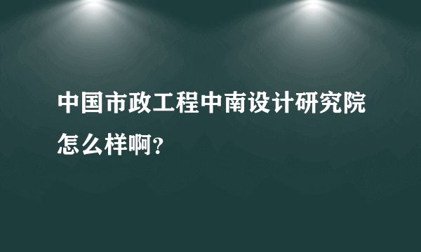 中国市政工程中南设计研究院怎么样啊？