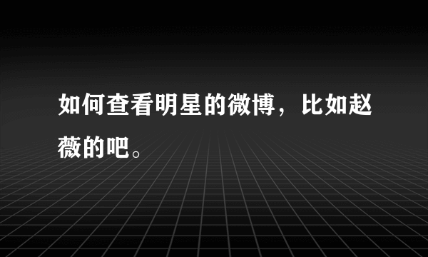 如何查看明星的微博，比如赵薇的吧。