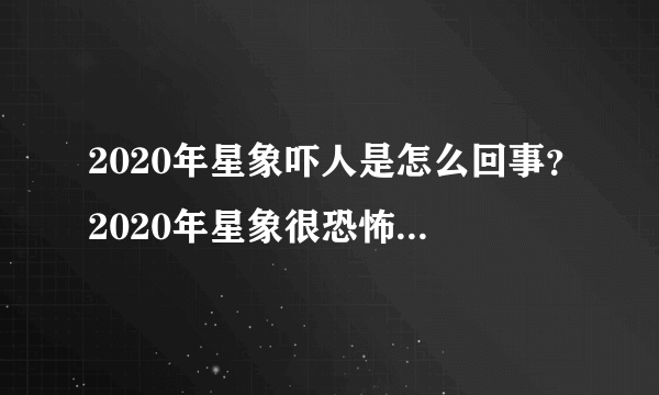 2020年星象吓人是怎么回事？2020年星象很恐怖是真的吗？