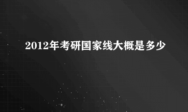 2012年考研国家线大概是多少