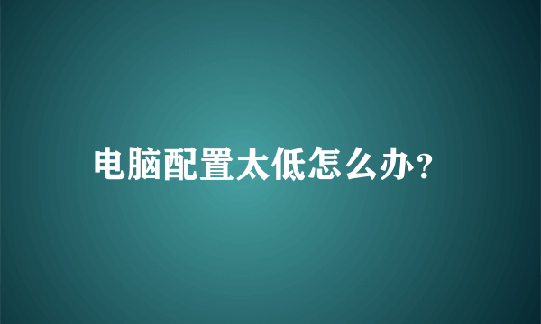 电脑配置太低怎么办？