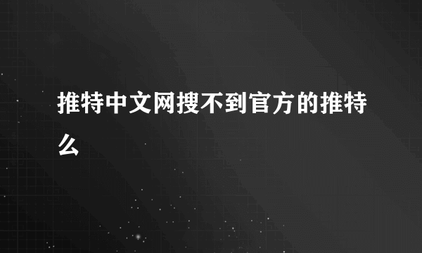 推特中文网搜不到官方的推特么