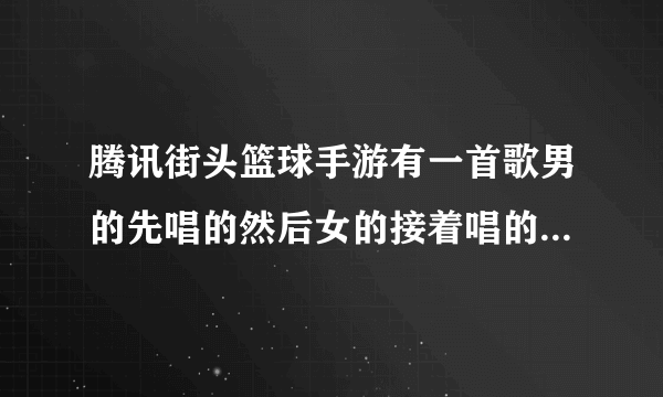 腾讯街头篮球手游有一首歌男的先唱的然后女的接着唱的叫什么歌？