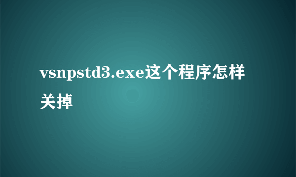 vsnpstd3.exe这个程序怎样关掉