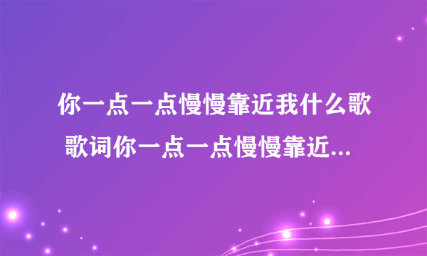 你一点一点慢慢靠近我什么歌 歌词你一点一点慢慢靠近我什么歌