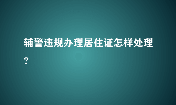 辅警违规办理居住证怎样处理？