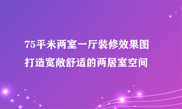 75平米两室一厅装修效果图 打造宽敞舒适的两居室空间