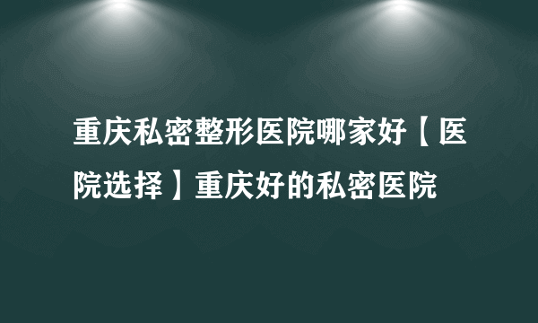 重庆私密整形医院哪家好【医院选择】重庆好的私密医院