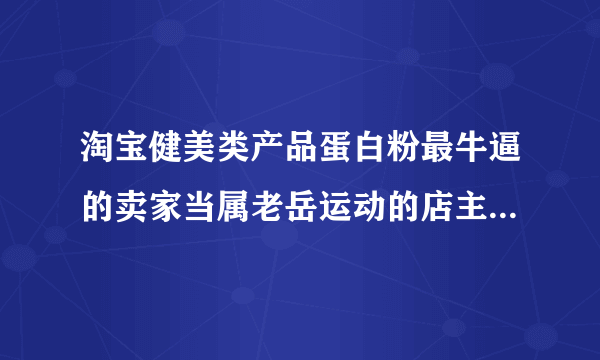 淘宝健美类产品蛋白粉最牛逼的卖家当属老岳运动的店主大力士老岳有悬念吗？