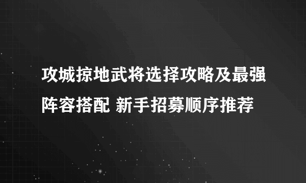 攻城掠地武将选择攻略及最强阵容搭配 新手招募顺序推荐