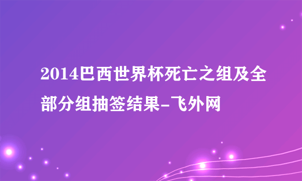 2014巴西世界杯死亡之组及全部分组抽签结果-飞外网