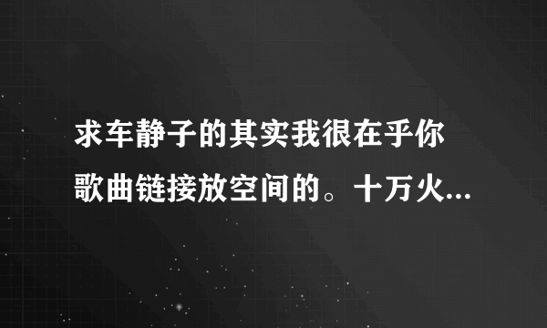 求车静子的其实我很在乎你 歌曲链接放空间的。十万火急 万分感谢！