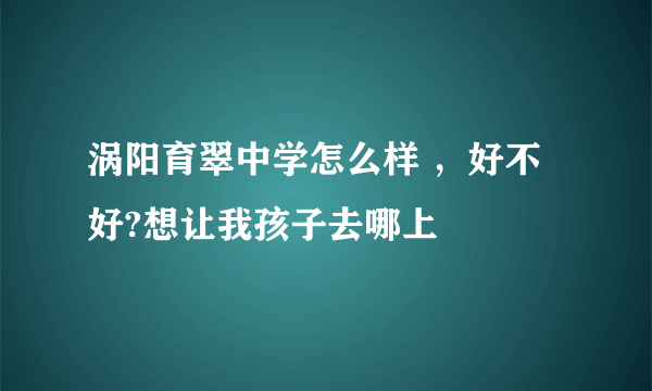 涡阳育翠中学怎么样 ，好不好?想让我孩子去哪上