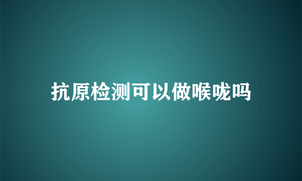 抗原检测可以做喉咙吗