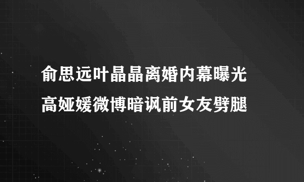 俞思远叶晶晶离婚内幕曝光 高娅媛微博暗讽前女友劈腿