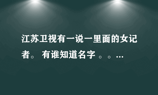 江苏卫视有一说一里面的女记者。 有谁知道名字 。。要所有的谢谢