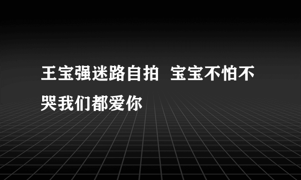 王宝强迷路自拍  宝宝不怕不哭我们都爱你