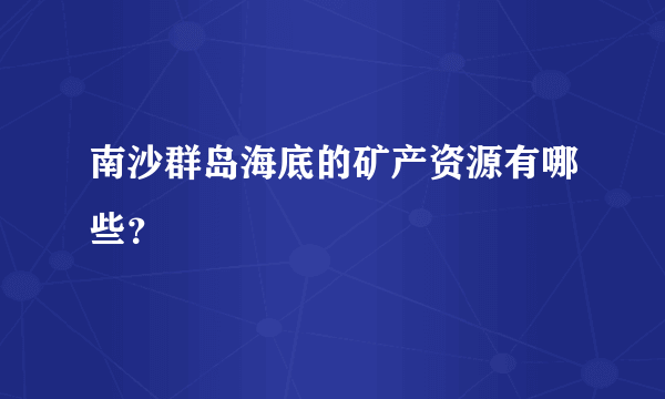 南沙群岛海底的矿产资源有哪些？