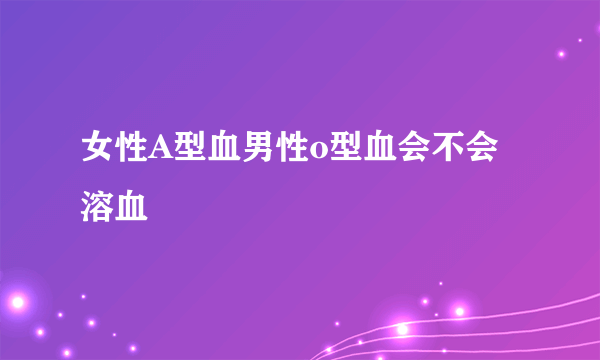 女性A型血男性o型血会不会溶血