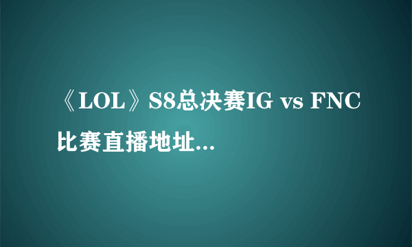 《LOL》S8总决赛IG vs FNC比赛直播地址 s8决赛赛程时间