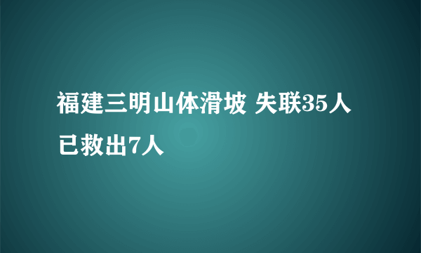 福建三明山体滑坡 失联35人已救出7人