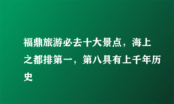 福鼎旅游必去十大景点，海上之都排第一，第八具有上千年历史